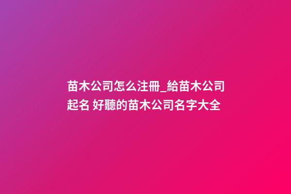 苗木公司怎么注冊_給苗木公司起名 好聽的苗木公司名字大全-第1張-公司起名-玄機派